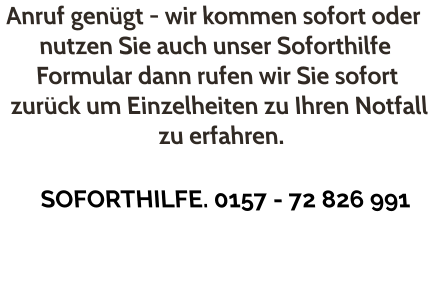 Anruf genügt - wir kommen sofort oder nutzen Sie auch unser Soforthilfe Formular dann rufen wir Sie sofort zurück um Einzelheiten zu Ihren Notfall zu erfahren.  SOFORTHILFE. 0157 - 72 826 991